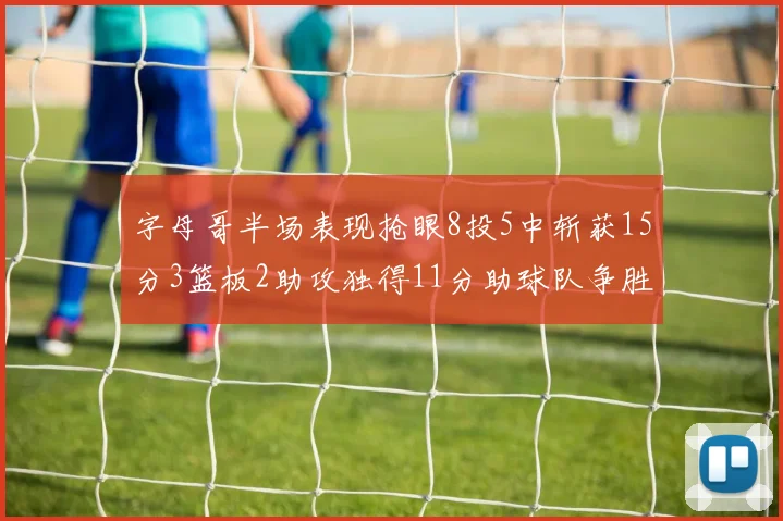 字母哥半场表现抢眼8投5中斩获15分3篮板2助攻独得11分助球队争胜