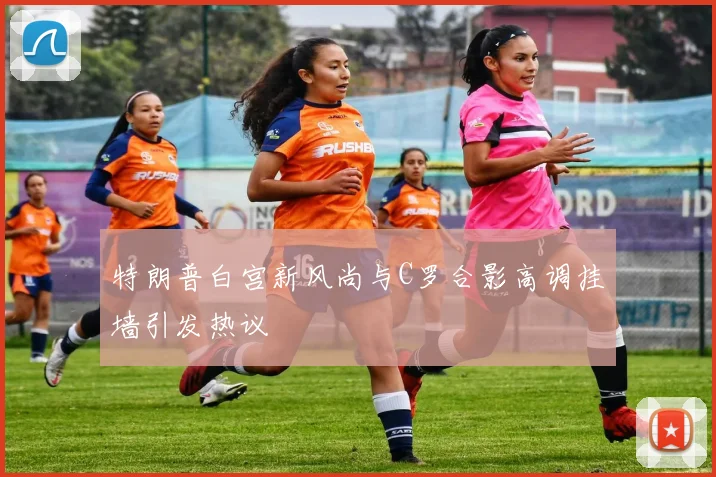 特朗普白宫新风尚与C罗合影高调挂墙引发热议