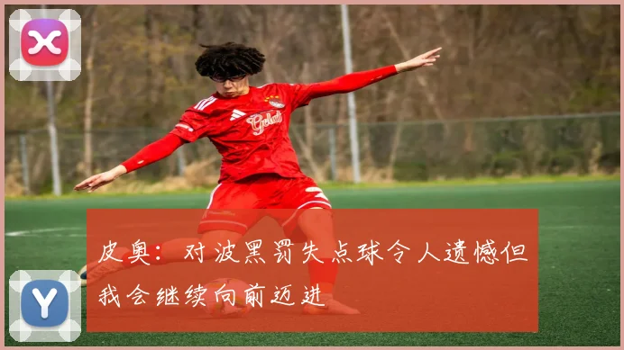 皮奥：对波黑罚失点球令人遗憾但我会继续向前迈进