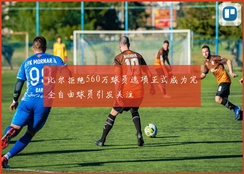 比尔拒绝560万球员选项正式成为完全自由球员引发关注