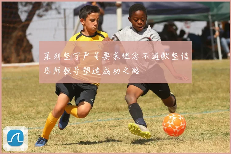 莱利坚守严苛要求理念不道歉坚信恩师教导塑造成功之路