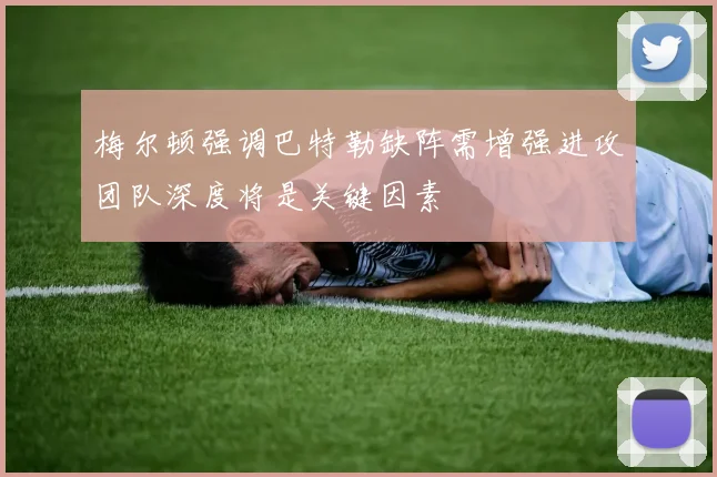 梅尔顿强调巴特勒缺阵需增强进攻团队深度将是关键因素