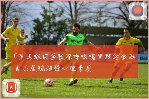 C罗点球前紧张深呼吸嘴里默念激励自己展现超强心理素质