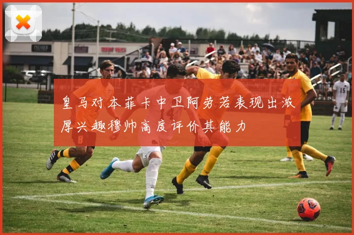 皇马对本菲卡中卫阿劳若表现出浓厚兴趣穆帅高度评价其能力