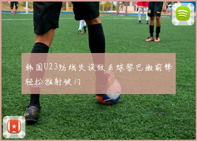 韩国U23防线失误致丢球黎巴嫩前锋轻松推射破门