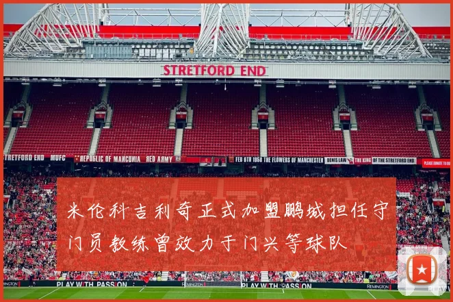 米伦科吉利奇正式加盟鹏城担任守门员教练曾效力于门兴等球队