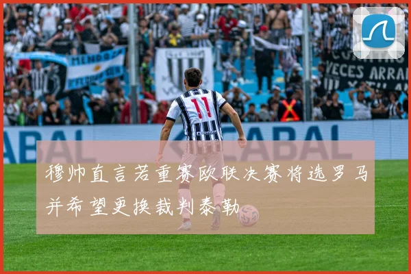 穆帅直言若重赛欧联决赛将选罗马并希望更换裁判泰勒