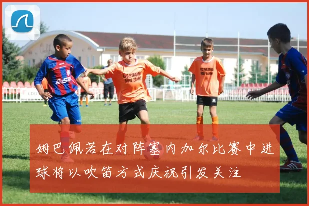 姆巴佩若在对阵塞内加尔比赛中进球将以吹笛方式庆祝引发关注