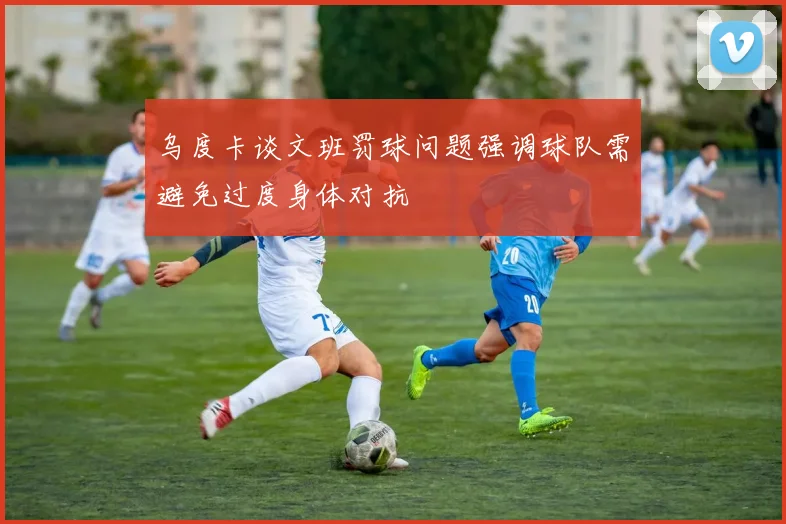 乌度卡谈文班罚球问题强调球队需避免过度身体对抗