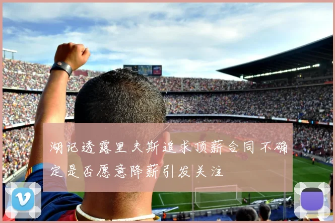 湖记透露里夫斯追求顶薪合同不确定是否愿意降薪引发关注