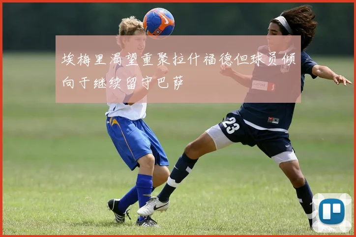 埃梅里渴望重聚拉什福德但球员倾向于继续留守巴萨