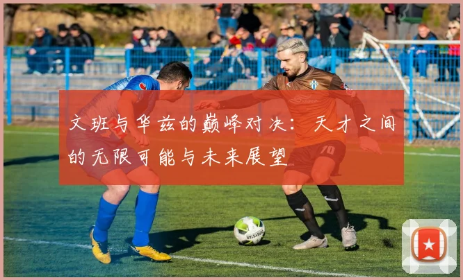 文班与华兹的巅峰对决：天才之间的无限可能与未来展望
