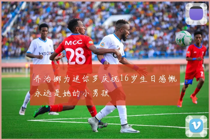 乔治娜为迷你罗庆祝16岁生日感慨永远是她的小男孩