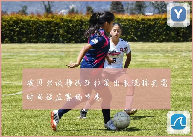 埃贝尔谈穆西亚拉复出表现称其需时间适应赛场节奏