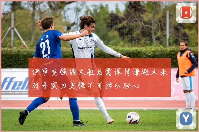 伊萨克强调大胜后需保持谦逊未来对手实力更强不可掉以轻心