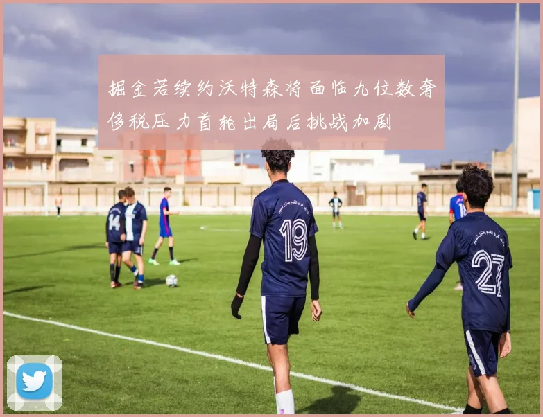 掘金若续约沃特森将面临九位数奢侈税压力首轮出局后挑战加剧