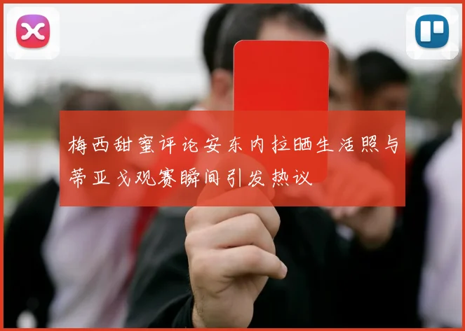 梅西甜蜜评论安东内拉晒生活照与蒂亚戈观赛瞬间引发热议