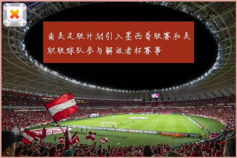 南美足联计划引入墨西哥联赛和美职联球队参与解放者杯赛事