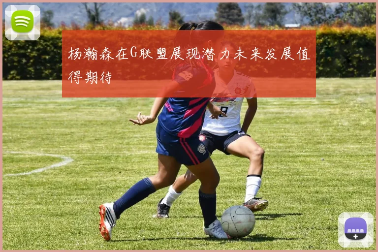 杨瀚森在G联盟展现潜力未来发展值得期待