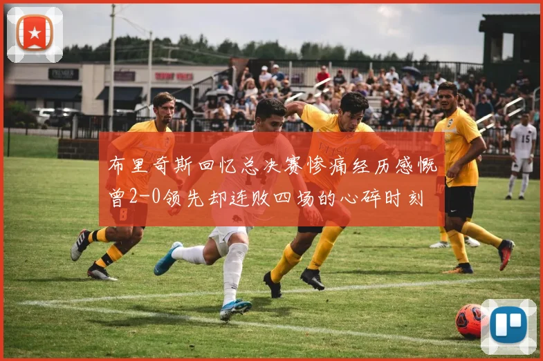 布里奇斯回忆总决赛惨痛经历感慨曾2-0领先却连败四场的心碎时刻