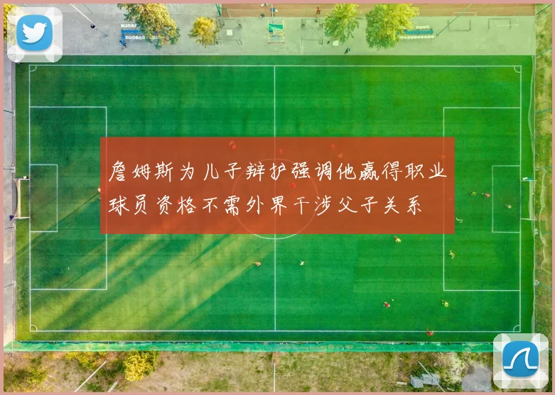 詹姆斯为儿子辩护强调他赢得职业球员资格不需外界干涉父子关系