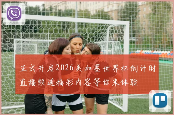 正式开启2026美加墨世界杯倒计时直播频道精彩内容等你来体验