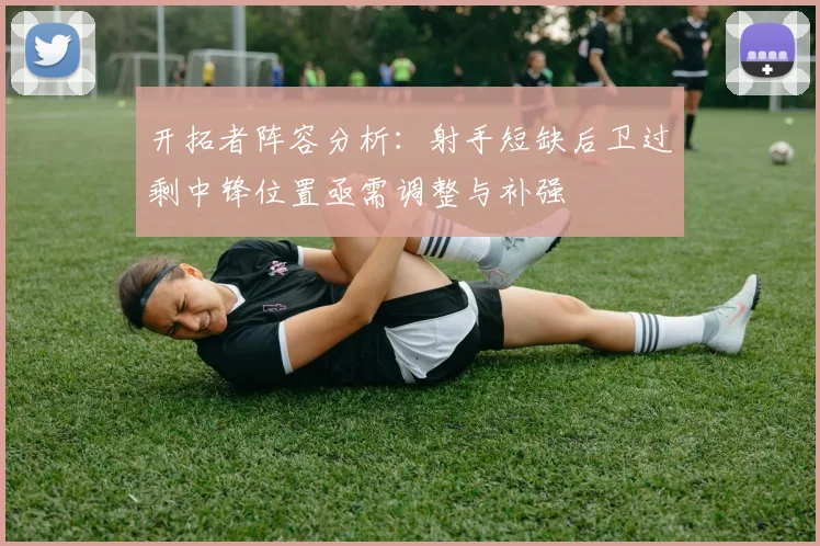 开拓者阵容分析：射手短缺后卫过剩中锋位置亟需调整与补强