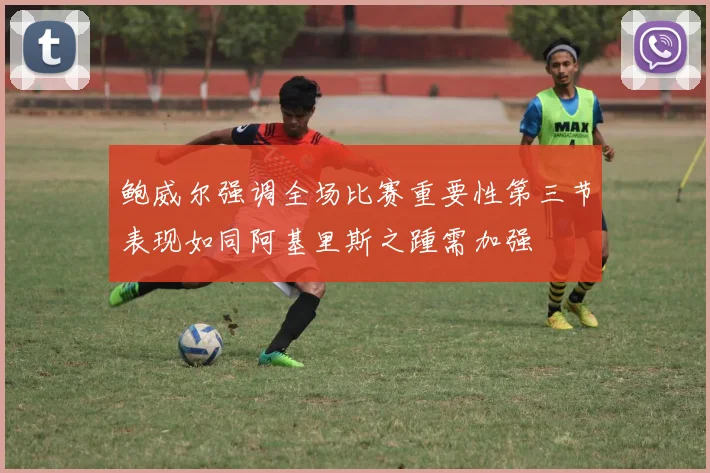 鲍威尔强调全场比赛重要性第三节表现如同阿基里斯之踵需加强