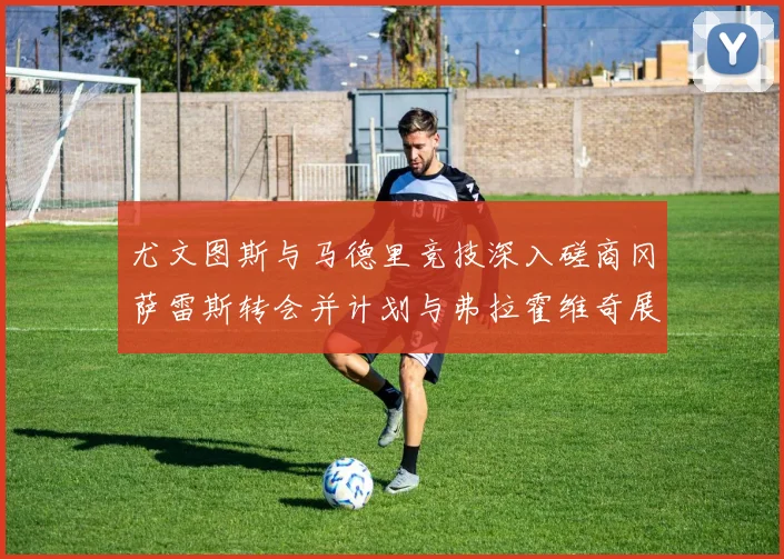 尤文图斯与马德里竞技深入磋商冈萨雷斯转会并计划与弗拉霍维奇展开谈判