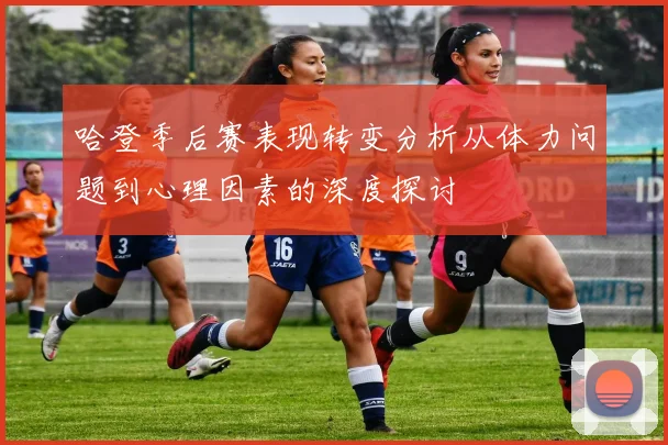 哈登季后赛表现转变分析从体力问题到心理因素的深度探讨
