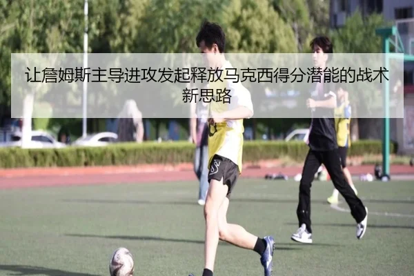 让詹姆斯主导进攻发起释放马克西得分潜能的战术新思路 | SabaSports